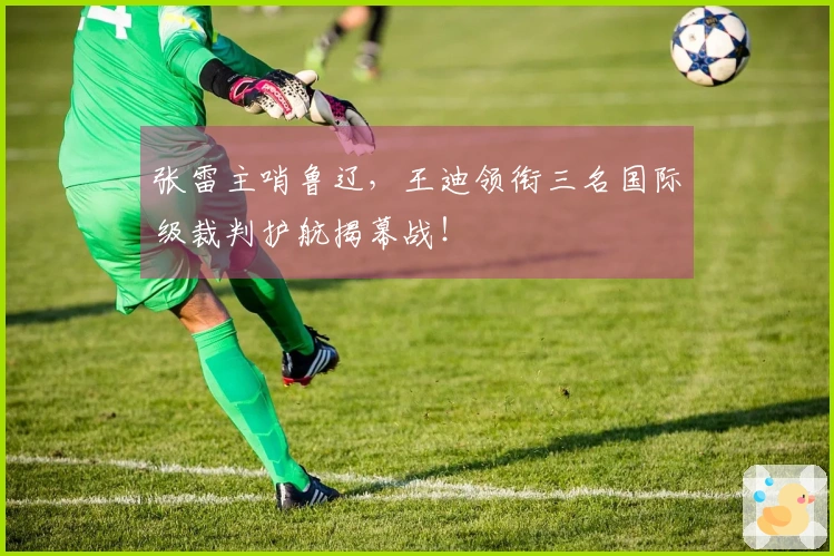张雷主哨鲁辽，王迪领衔三名国际级裁判护航揭幕战！