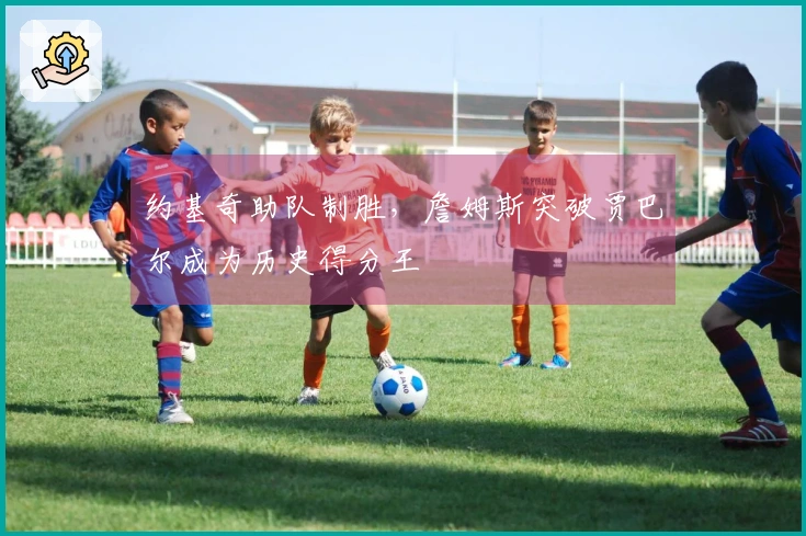 约基奇助队制胜，詹姆斯突破贾巴尔成为历史得分王