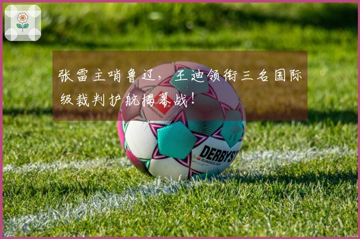 张雷主哨鲁辽，王迪领衔三名国际级裁判护航揭幕战！