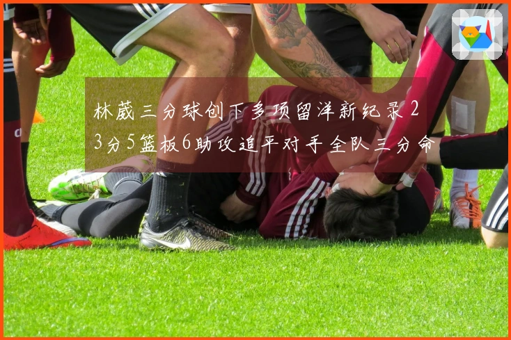 林葳三分球创下多项留洋新纪录 23分5篮板6助攻追平对手全队三分命中率