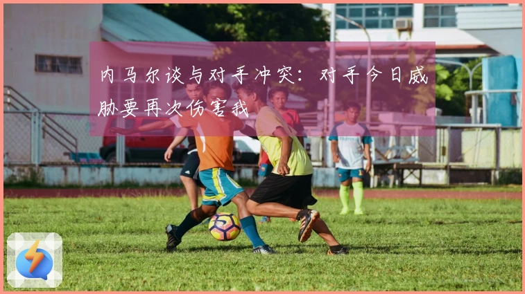 内马尔谈与对手冲突：对手今日威胁要再次伤害我