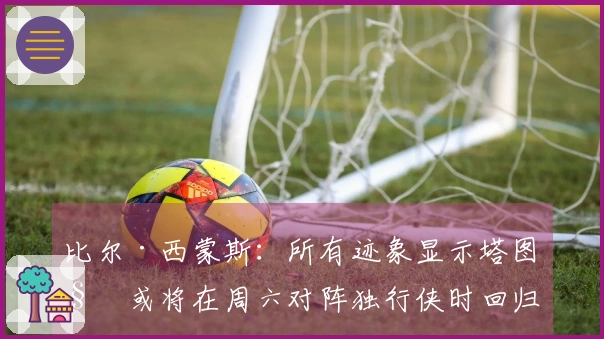 比尔·西蒙斯：所有迹象显示塔图姆或将在周六对阵独行侠时回归