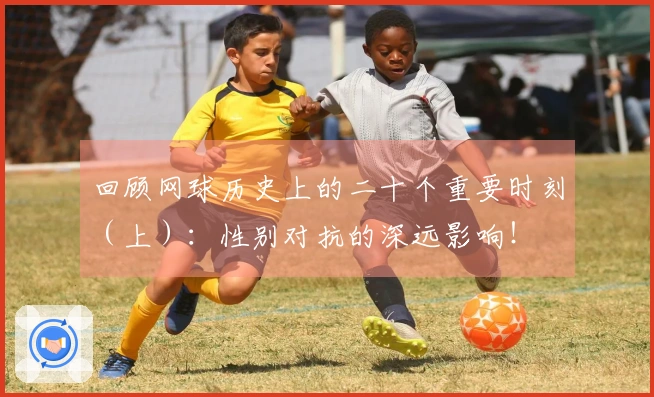 回顾网球历史上的二十个重要时刻（上）：性别对抗的深远影响！