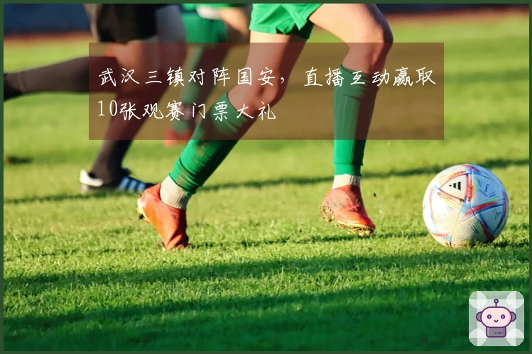 武汉三镇对阵国安,直播互动赢取10张观赛门票大礼