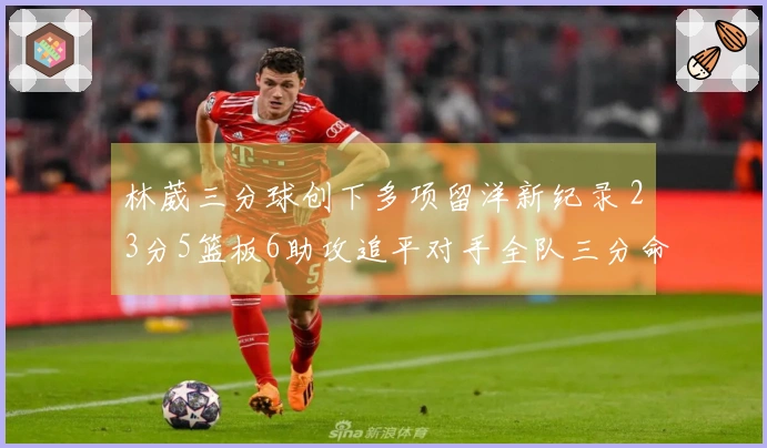 林葳三分球创下多项留洋新纪录 23分5篮板6助攻追平对手全队三分命中率