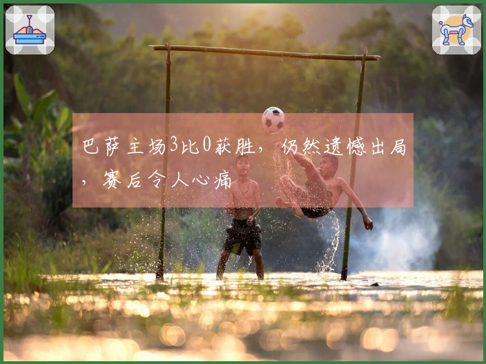 巴萨主场3比0获胜，仍然遗憾出局，赛后令人心痛
