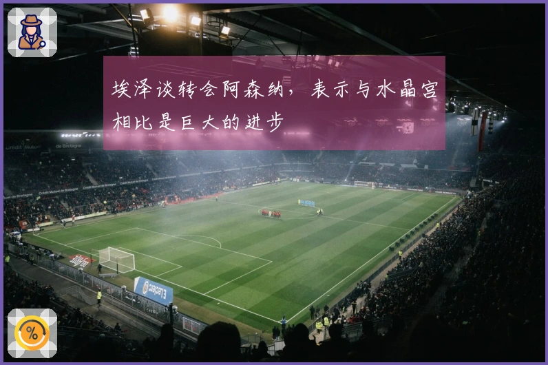 埃泽谈转会阿森纳，表示与水晶宫相比是巨大的进步