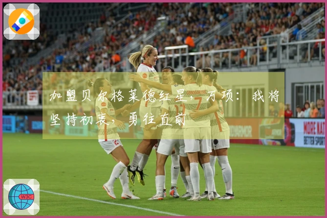 加盟贝尔格莱德红星，万项：我将坚持初衷，勇往直前