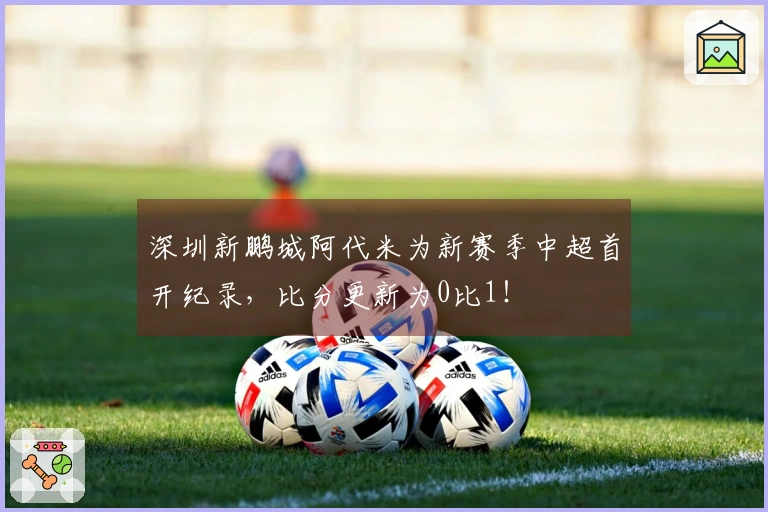 深圳新鹏城阿代米为新赛季中超首开纪录，比分更新为0比1！
