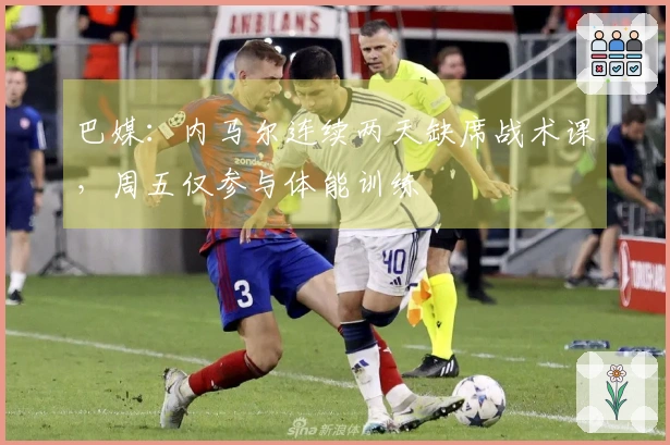 巴媒：内马尔连续两天缺席战术课，周五仅参与体能训练