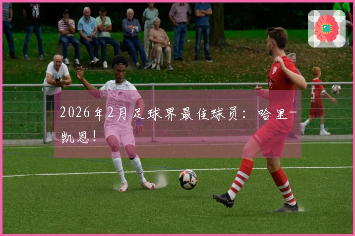 2026年2月足球界最佳球员：哈里-凯恩！