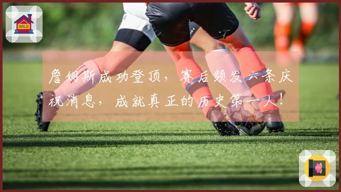 詹姆斯成功登顶，赛后频发六条庆祝消息，成就真正的历史第一人！