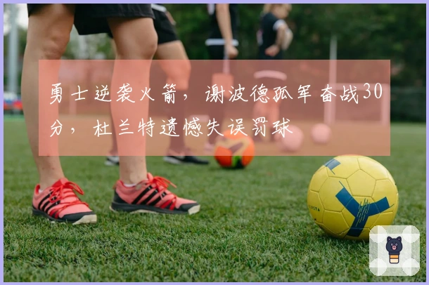 勇士逆袭火箭，谢波德孤军奋战30分，杜兰特遗憾失误罚球