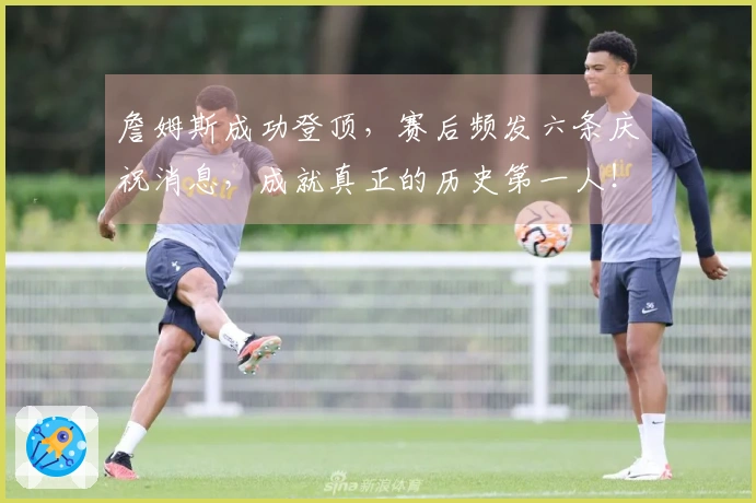 詹姆斯成功登顶，赛后频发六条庆祝消息，成就真正的历史第一人！