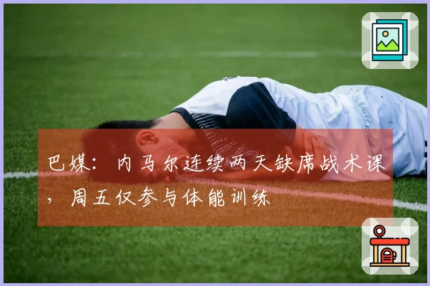 巴媒：内马尔连续两天缺席战术课，周五仅参与体能训练