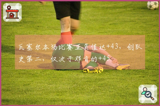 瓦塞尔本场比赛正负值达+43，创队史第二，仅次于邓肯的+45