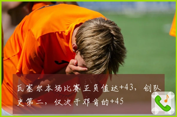 瓦塞尔本场比赛正负值达+43，创队史第二，仅次于邓肯的+45