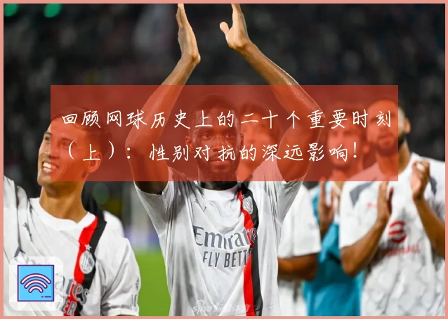 回顾网球历史上的二十个重要时刻（上）：性别对抗的深远影响！