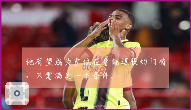 他有望成为首位在鲁能退役的门将，只需满足一个条件。