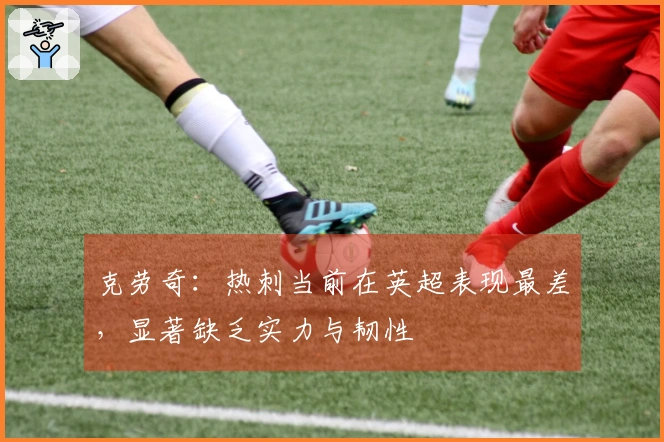 克劳奇：热刺当前在英超表现最差，显著缺乏实力与韧性